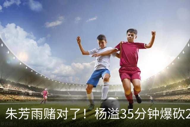 朱芳雨赌对了！杨溢35分钟爆砍27+12+6+6，或成广东队未来一哥！